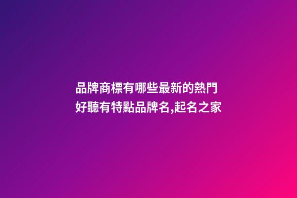 品牌商標有哪些最新的熱門 好聽有特點品牌名,起名之家-第1張-商標起名-玄機派